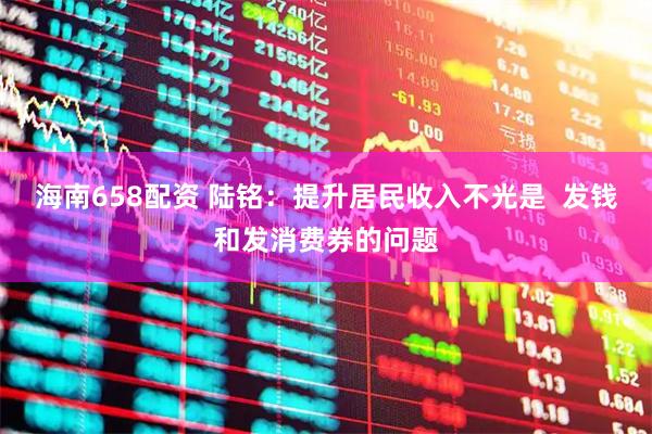 海南658配资 陆铭：提升居民收入不光是  发钱和发消费券的问题