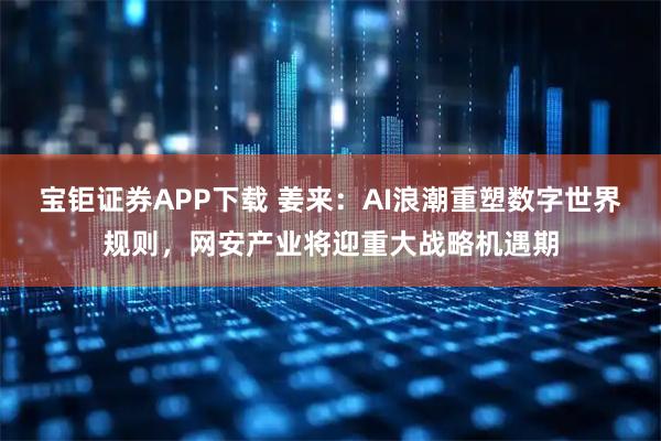 宝钜证券APP下载 姜来：AI浪潮重塑数字世界规则，网安产业将迎重大战略机遇期