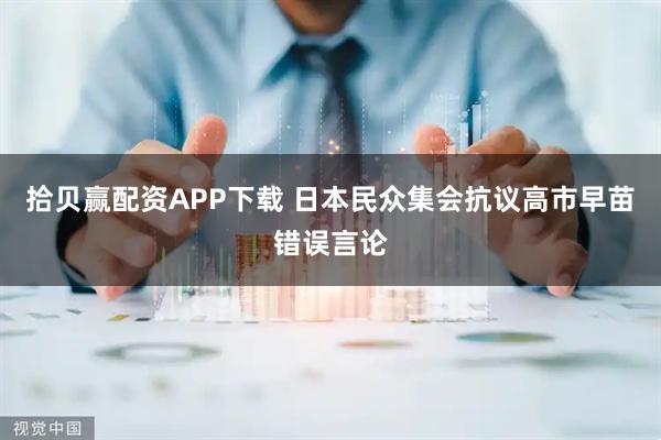 拾贝赢配资APP下载 日本民众集会抗议高市早苗错误言论