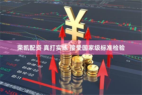 荣凯配资 真打实练 接受国家级标准检验