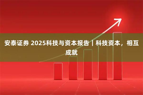 安泰证券 2025科技与资本报告｜科技资本，相互成就