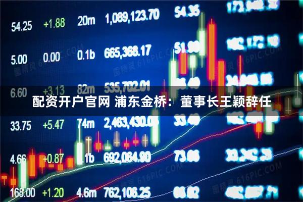 配资开户官网 浦东金桥：董事长王颖辞任