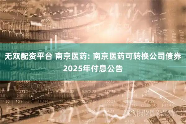 无双配资平台 南京医药: 南京医药可转换公司债券2025年付息公告