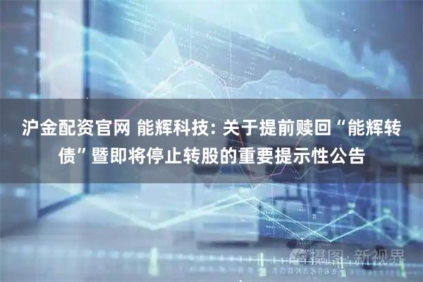 沪金配资官网 能辉科技: 关于提前赎回“能辉转债”暨即将停止转股的重要提示性公告