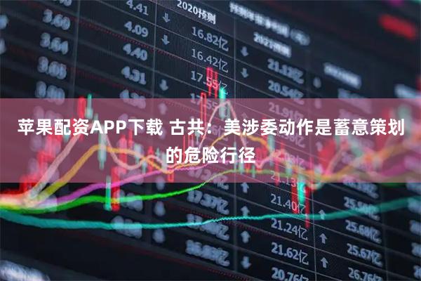 苹果配资APP下载 古共：美涉委动作是蓄意策划的危险行径