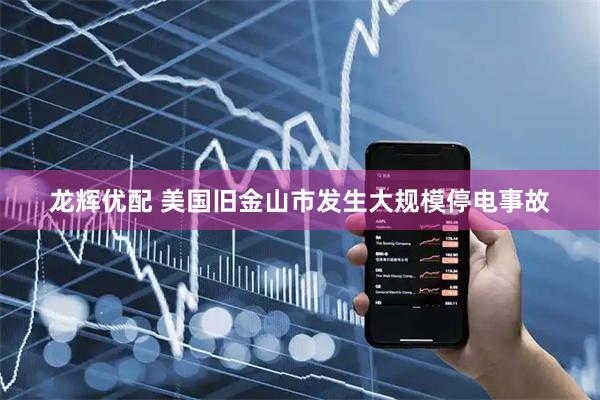 龙辉优配 美国旧金山市发生大规模停电事故