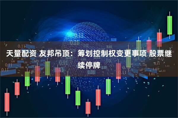 天量配资 友邦吊顶：筹划控制权变更事项 股票继续停牌