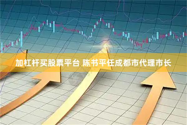 加杠杆买股票平台 陈书平任成都市代理市长