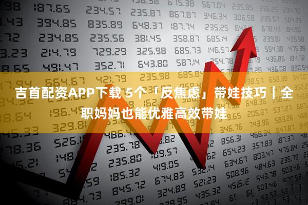 吉首配资APP下载 5个「反焦虑」带娃技巧｜全职妈妈也能优雅高效带娃