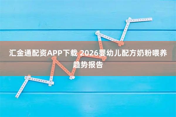 汇金通配资APP下载 2026婴幼儿配方奶粉喂养趋势报告