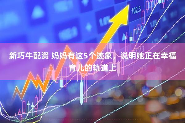 新巧牛配资 妈妈有这5个迹象，说明她正在幸福育儿的轨道上
