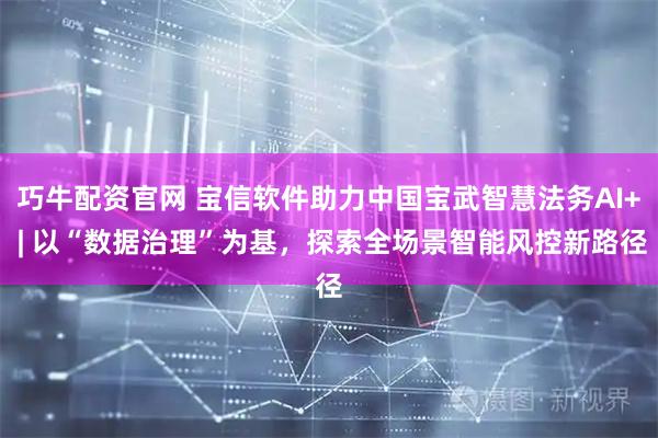 巧牛配资官网 宝信软件助力中国宝武智慧法务AI+ | 以“数据治理”为基，探索全场景智能风控新路径