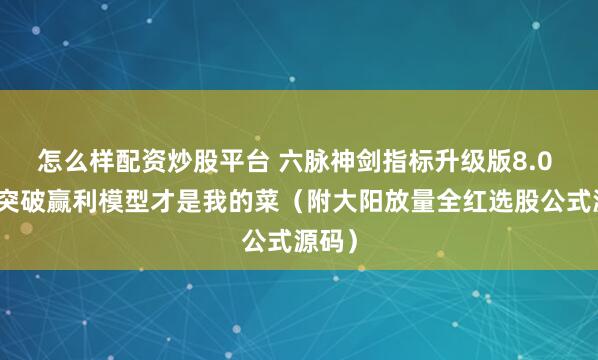 怎么样配资炒股平台 六脉神剑指标升级版8.0 箱体突破赢利模型才是我的菜（附大阳放量全红选股公式源码）