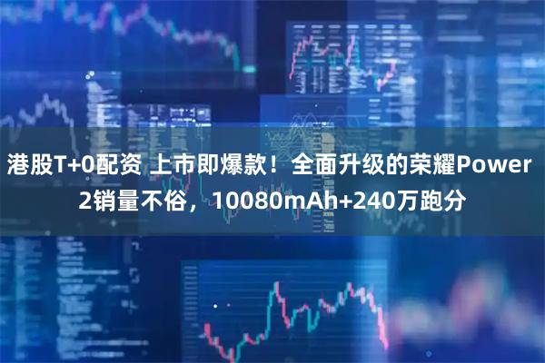 港股T+0配资 上市即爆款！全面升级的荣耀Power 2销量不俗，10080mAh+240万跑分
