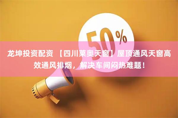 龙坤投资配资 【四川莱奥天窗】屋顶通风天窗高效通风排烟，解决车间闷热难题！
