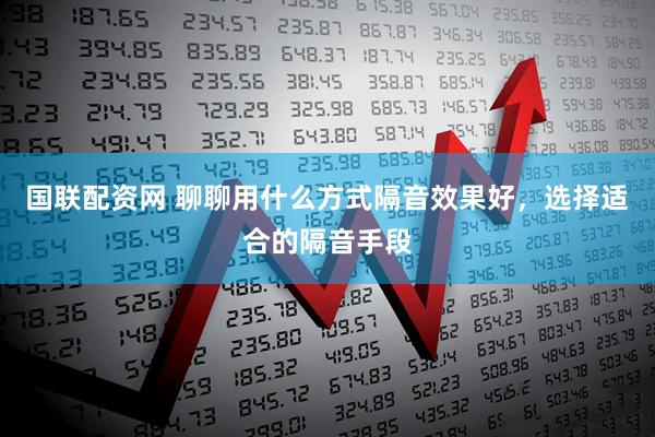 国联配资网 聊聊用什么方式隔音效果好，选择适合的隔音手段
