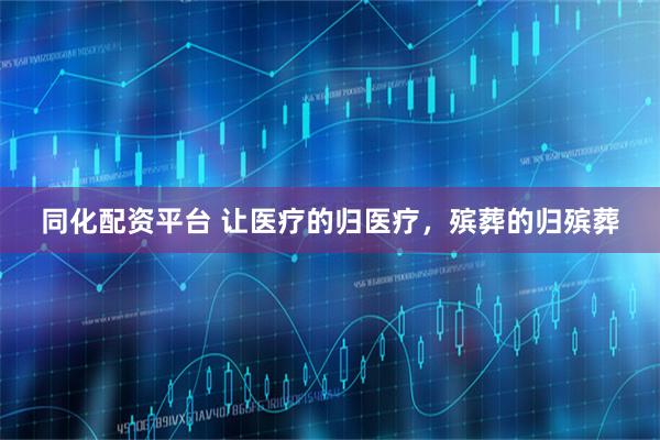 同化配资平台 让医疗的归医疗，殡葬的归殡葬