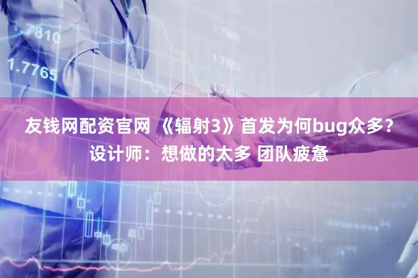 友钱网配资官网 《辐射3》首发为何bug众多？设计师：想做的太多 团队疲惫