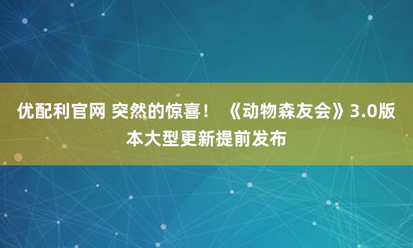 优配利官网 突然的惊喜！ 《动物森友会》3.0版本大型更新提前发布