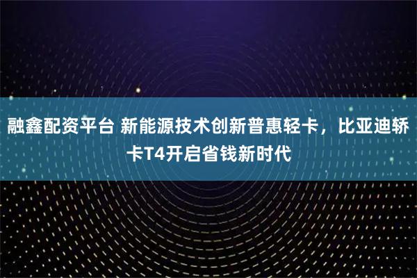 融鑫配资平台 新能源技术创新普惠轻卡，比亚迪轿卡T4开启省钱新时代