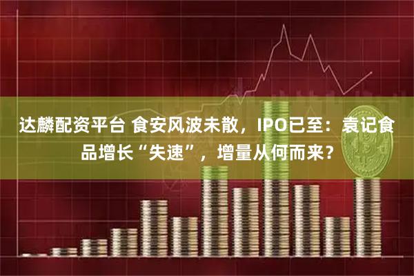 达麟配资平台 食安风波未散，IPO已至：袁记食品增长“失速”，增量从何而来？