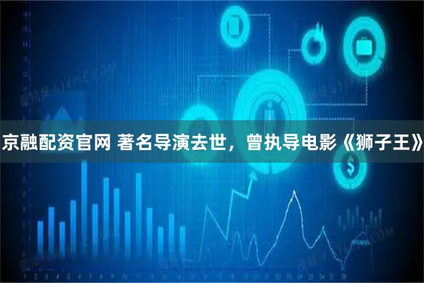 京融配资官网 著名导演去世，曾执导电影《狮子王》