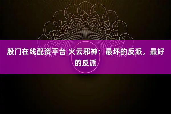 股门在线配资平台 火云邪神：最坏的反派，最好的反派