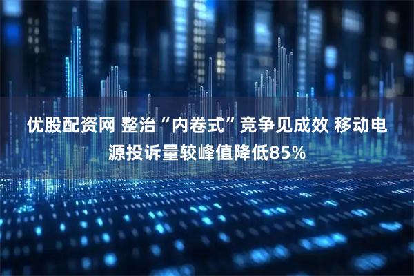 优股配资网 整治“内卷式”竞争见成效 移动电源投诉量较峰值降低85%