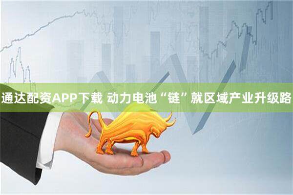 通达配资APP下载 动力电池“链”就区域产业升级路