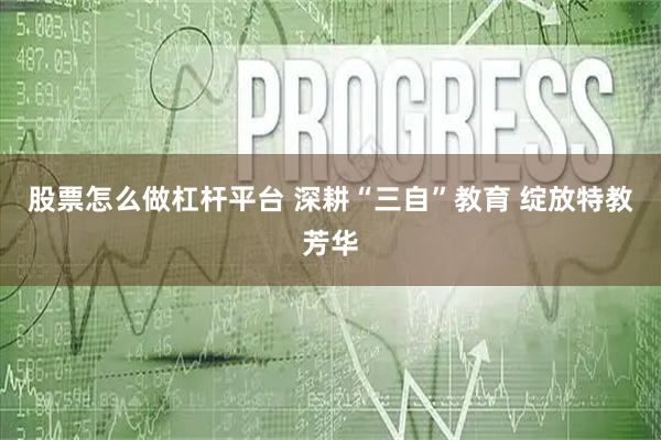 股票怎么做杠杆平台 深耕“三自”教育 绽放特教芳华