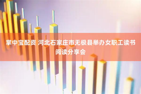 掌中宝配资 河北石家庄市无极县举办女职工读书阅读分享会