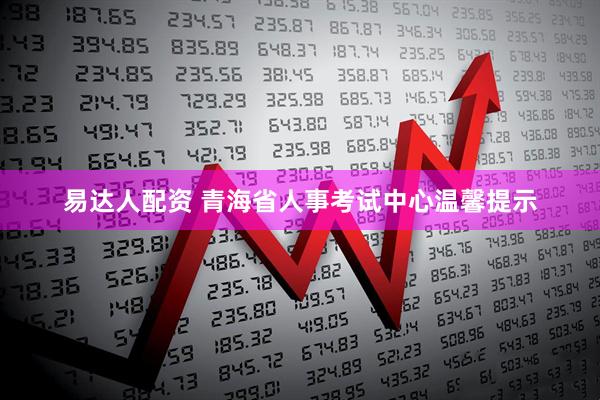 易达人配资 青海省人事考试中心温馨提示