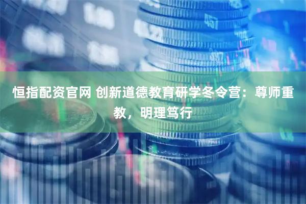 恒指配资官网 创新道德教育研学冬令营：尊师重教，明理笃行