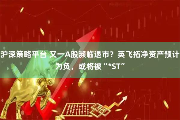 沪深策略平台 又一A股濒临退市？英飞拓净资产预计为负，或将被“*ST”