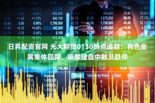 日昇配资官网 光大期货0130热点追踪：有色金属集体回踩，碳酸锂盘中触及跌停