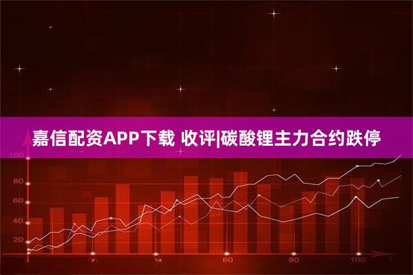 嘉信配资APP下载 收评|碳酸锂主力合约跌停