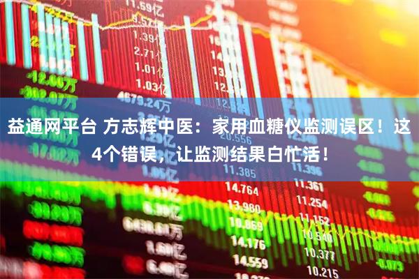 益通网平台 方志辉中医：家用血糖仪监测误区！这4个错误，让监测结果白忙活！
