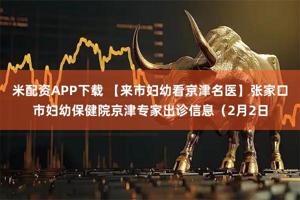 米配资APP下载 【来市妇幼看京津名医】张家口市妇幼保健院京津专家出诊信息（2月2日