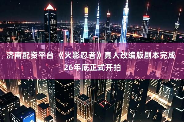 济南配资平台 《火影忍者》真人改编版剧本完成 26年底正式开拍