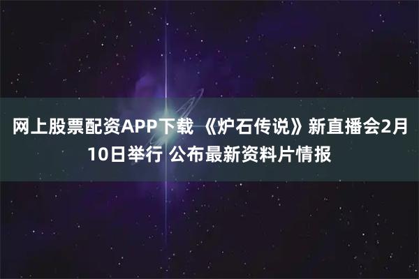 网上股票配资APP下载 《炉石传说》新直播会2月10日举行 公布最新资料片情报