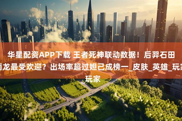 华星配资APP下载 王者死神联动数据！后羿石田雨龙最受欢迎？出场率超过妲己成榜一_皮肤_英雄_玩家