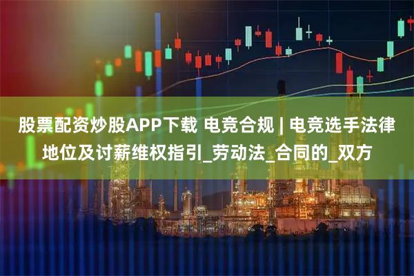 股票配资炒股APP下载 电竞合规 | 电竞选手法律地位及讨薪维权指引_劳动法_合同的_双方
