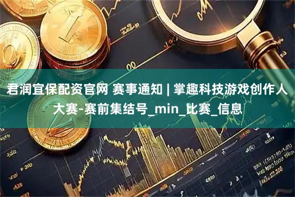 君润宜保配资官网 赛事通知 | 掌趣科技游戏创作人大赛-赛前集结号_min_比赛_信息