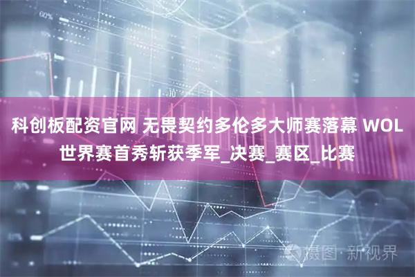 科创板配资官网 无畏契约多伦多大师赛落幕 WOL世界赛首秀斩获季军_决赛_赛区_比赛