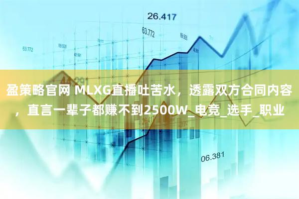盈策略官网 MLXG直播吐苦水，透露双方合同内容，直言一辈子都赚不到2500W_电竞_选手_职业