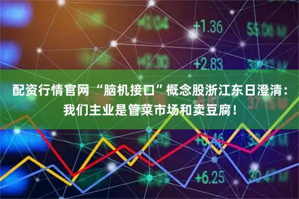 配资行情官网 “脑机接口”概念股浙江东日澄清：我们主业是管菜市场和卖豆腐！