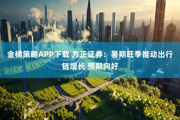金橘策略APP下载 方正证券：暑期旺季推动出行链增长 预期向好
