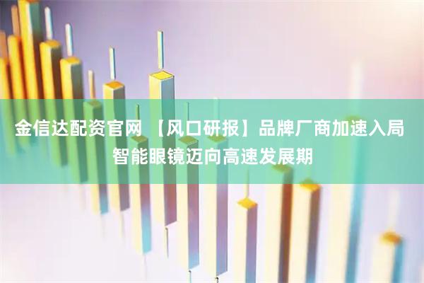 金信达配资官网 【风口研报】品牌厂商加速入局 智能眼镜迈向高速发展期