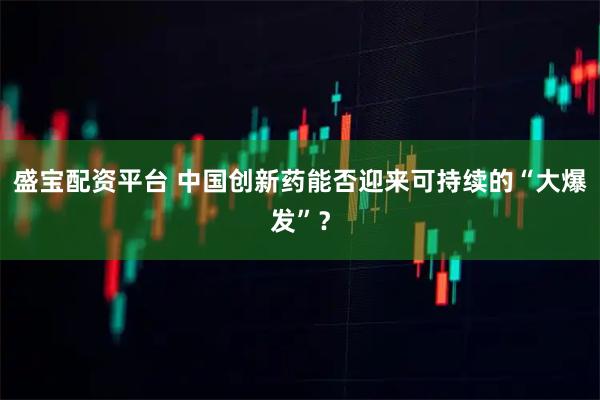 盛宝配资平台 中国创新药能否迎来可持续的“大爆发”？