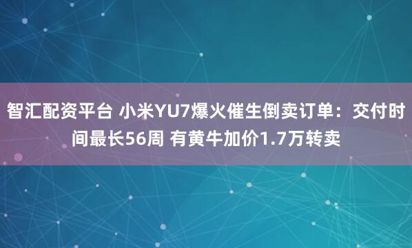 智汇配资平台 小米YU7爆火催生倒卖订单：交付时间最长56周 有黄牛加价1.7万转卖